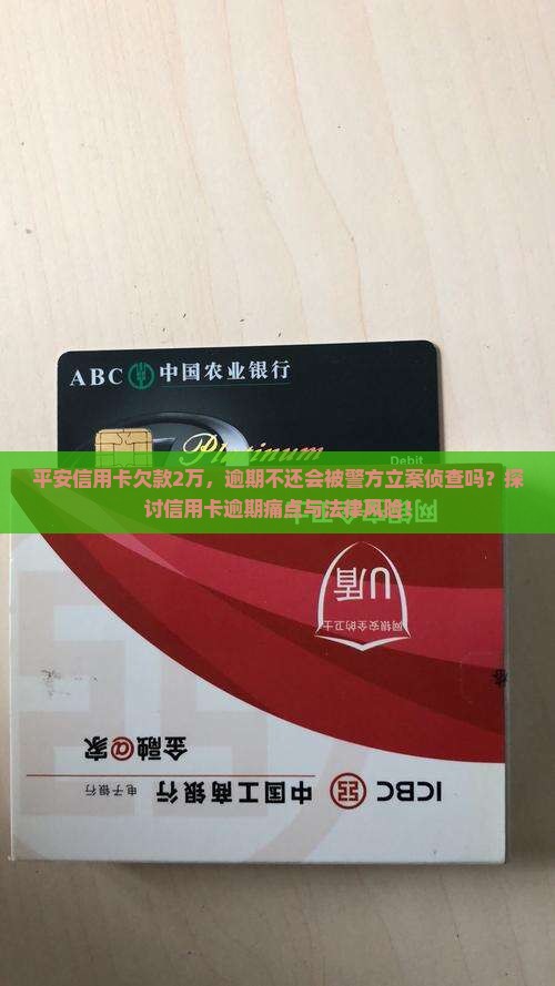 平安信用卡欠款2万，逾期不还会被警方立案侦查吗？探讨信用卡逾期痛点与法律风险！