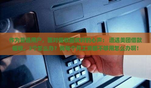 作为普通用户，面对催收困扰时的心声： 遭遇美团借款催收，3个怎么办？我每个月工资都不够用怎么办啊！