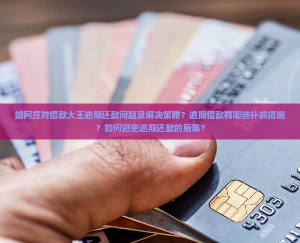 如何应对借款大王逾期还款问题及解决策略？逾期借款有哪些补救措施？如何避免逾期还款的后果？