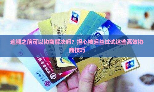 逾期之前可以协商解决吗？担心被起丝试试这些高效协商技巧