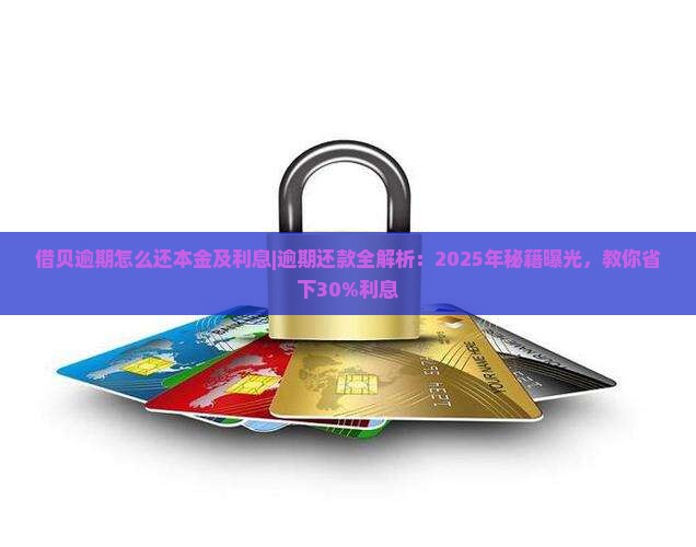 借贝逾期怎么还本金及利息