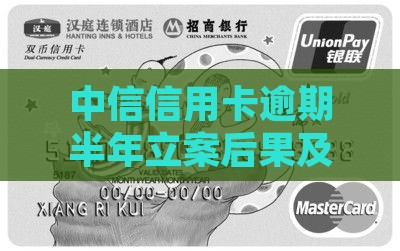 中信信用卡逾期半年立案后果及解决方法