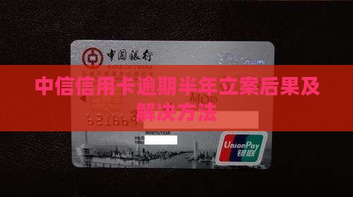 中信信用卡逾期半年立案后果及解决方法
