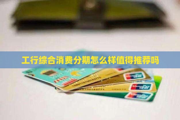 工行的综合消费分期怎么样值得推荐吗
