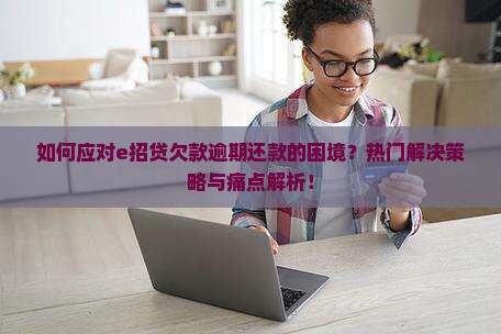 如何应对e招贷欠款逾期还款的困境？热门解决策略与痛点解析！