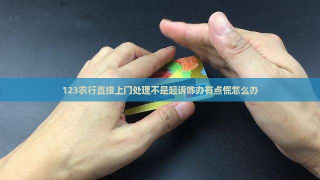 123农行直接上门处理不是起诉咋办有点慌怎么办