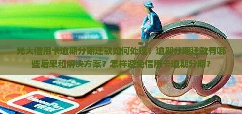 光大信用卡逾期分期还款如何处理？逾期分期还款有哪些后果和解决方案？怎样避免信用卡逾期分期？