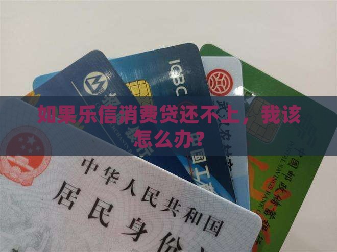如果乐信消费贷还不上，我该怎么办？