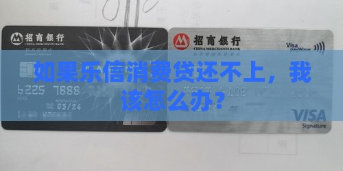 如果乐信消费贷还不上，我该怎么办？