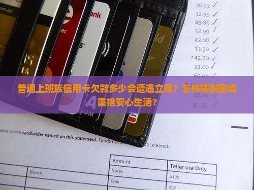 普通上班族信用卡欠款多少会遭遇立案？怎样摆脱困境重拾安心生活？