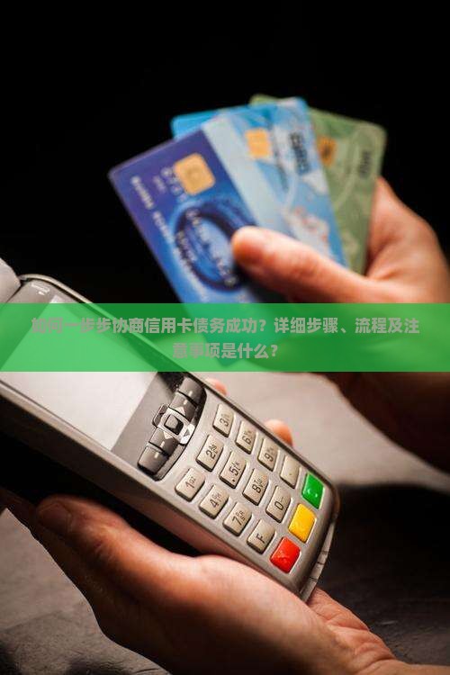 如何一步步协商信用卡债务成功？详细步骤、流程及注意事项是什么？