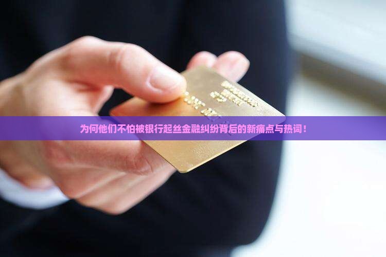 为何他们不怕被银行起丝金融纠纷背后的新痛点与热词！