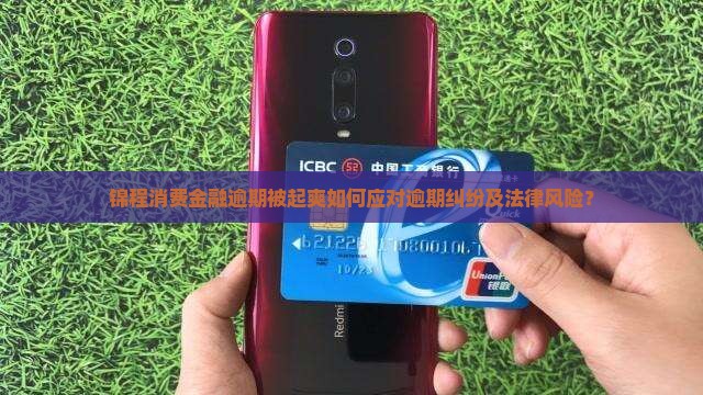 锦程消费金融逾期被起爽如何应对逾期纠纷及法律风险？