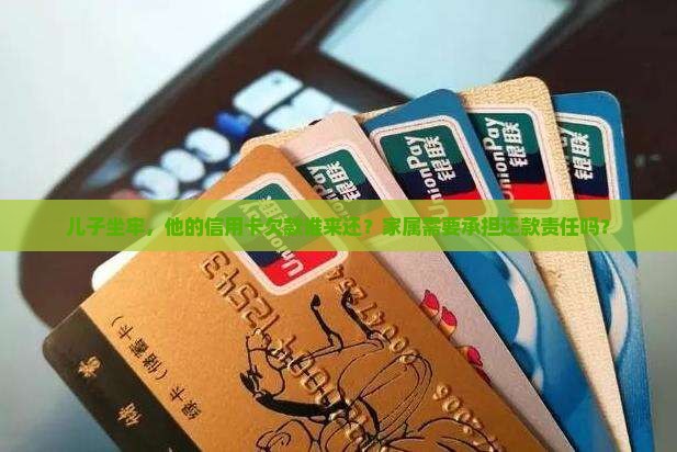 儿子坐牢，他的信用卡欠款谁来还？家属需要承担还款责任吗？