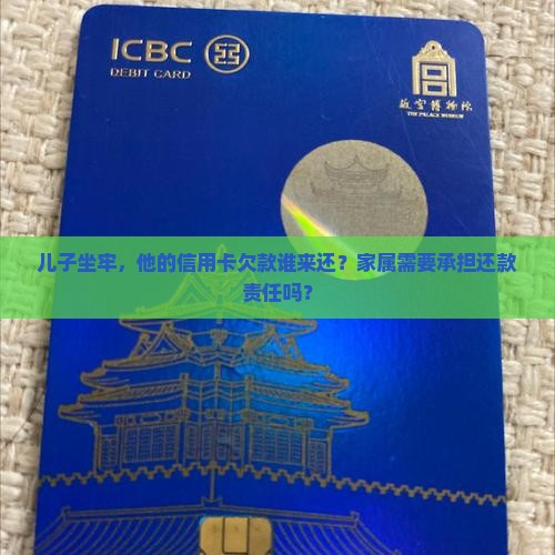 儿子坐牢，他的信用卡欠款谁来还？家属需要承担还款责任吗？