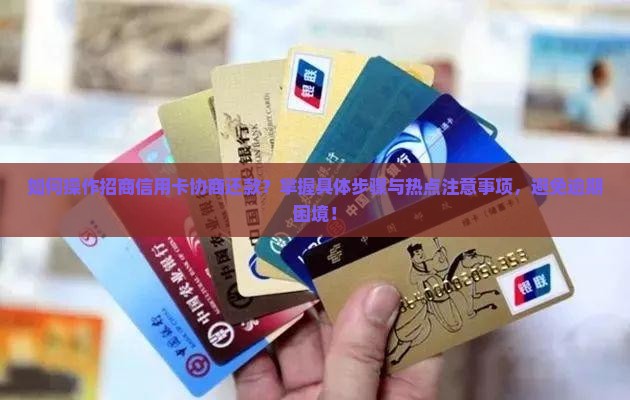 如何操作招商信用卡协商还款？掌握具体步骤与热点注意事项，避免逾期困境！