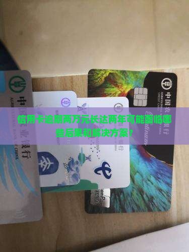 信用卡逾期两万元长达两年可能面临哪些后果和解决方案？