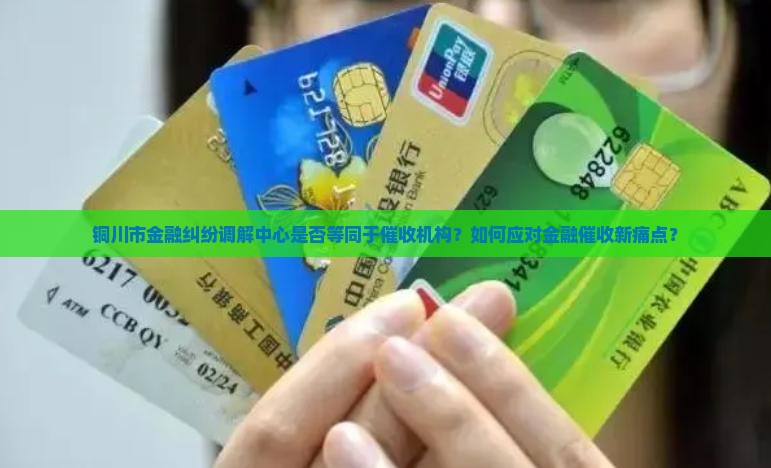 铜川市金融纠纷调解中心是否等同于催收机构？如何应对金融催收新痛点？
