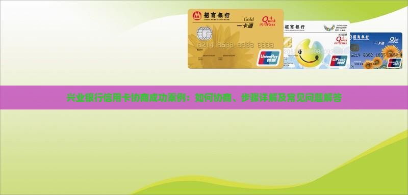 兴业银行信用卡协商成功案例：如何协商、步骤详解及常见问题解答