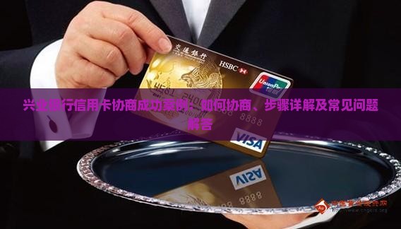 兴业银行信用卡协商成功案例：如何协商、步骤详解及常见问题解答
