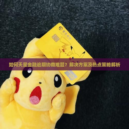 如何天星金融逾期协商难题？解决方案及热点策略解析