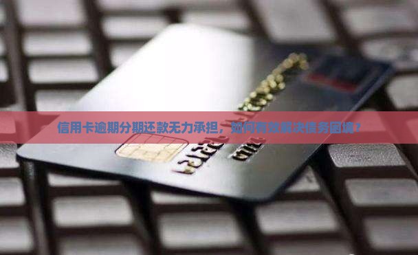信用卡逾期分期还款无力承担，如何有效解决债务困境？