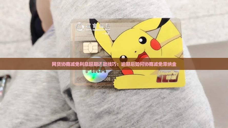 网贷协商减免利息延期还款技巧：逾期后如何协商减免滞纳金