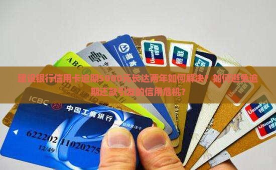 建设银行信用卡逾期5000元长达两年如何解决？如何避免逾期还款引发的信用危机？