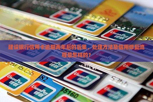 建设银行信用卡逾期两年后的后果、处理方法及信用修复流程是怎样的？