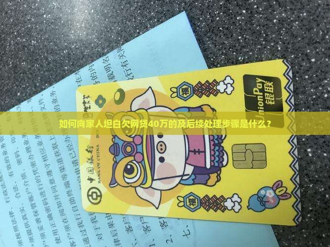 如何向家人坦白欠网贷40万的及后续处理步骤是什么？