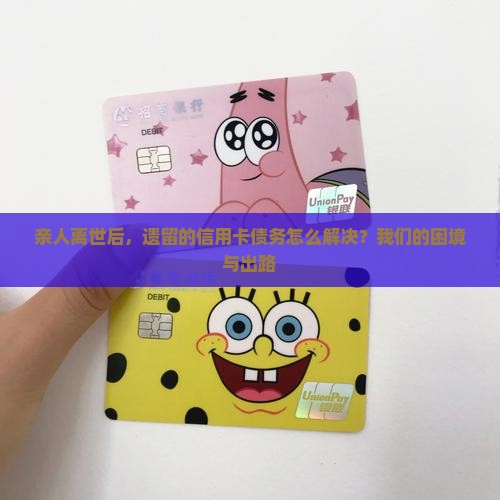 亲人离世后，遗留的信用卡债务怎么解决？我们的困境与出路