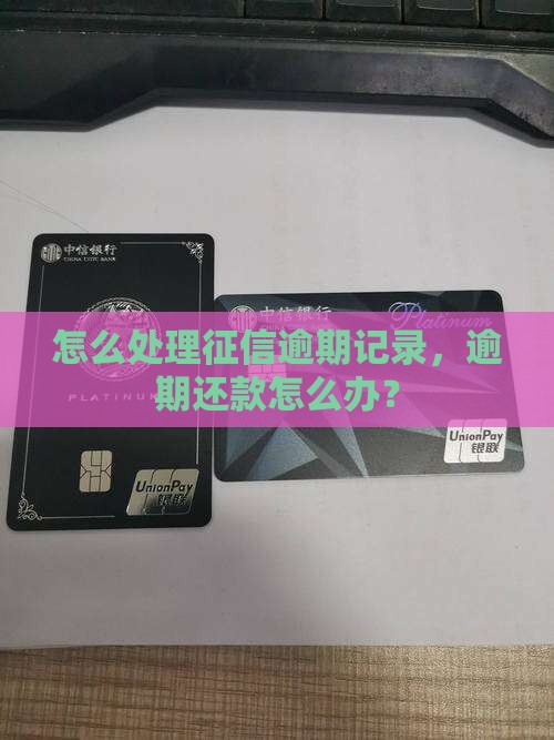 怎么处理征信逾期记录，逾期还款怎么办？