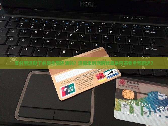 支付宝逾期了必须全部还清吗？逾期未到期的账单是否需要全部偿还？