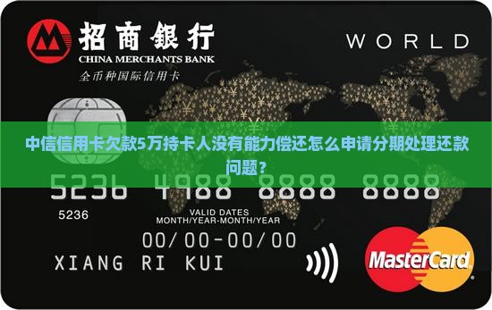 中信信用卡欠款5万持卡人没有能力偿还怎么申请分期处理还款问题？