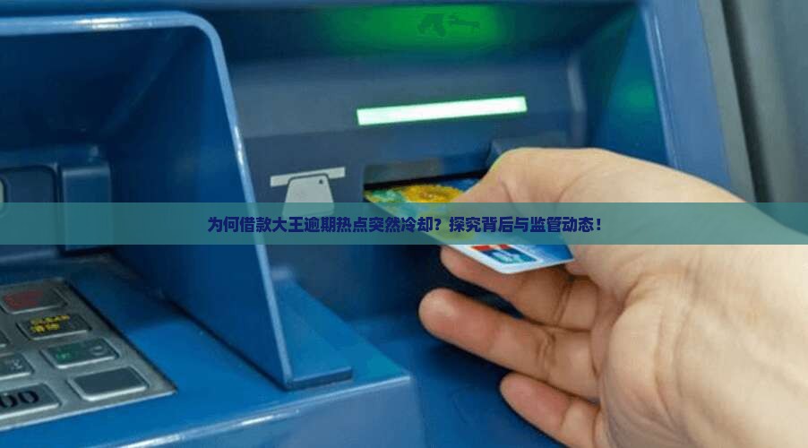 为何借款大王逾期热点突然冷却？探究背后与监管动态！