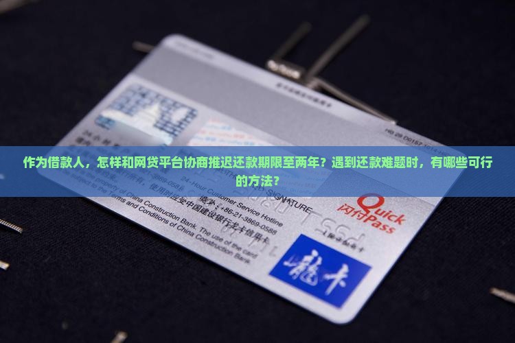 作为借款人，怎样和网贷平台协商推迟还款期限至两年？遇到还款难题时，有哪些可行的方法？