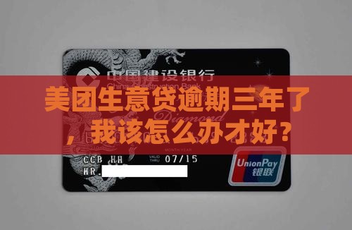 美团生意贷逾期三年了，我该怎么办才好？