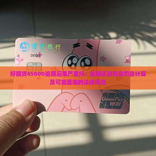 好期贷45000逾期后果严重吗：逾期还款利息罚息计算及可能面临的法律风险