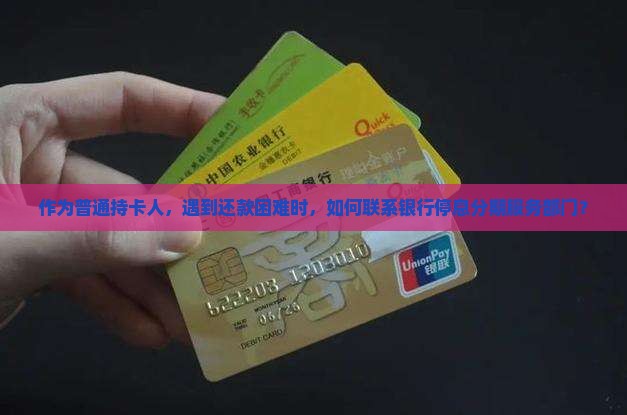 作为普通持卡人，遇到还款困难时，如何联系银行停息分期服务部门？