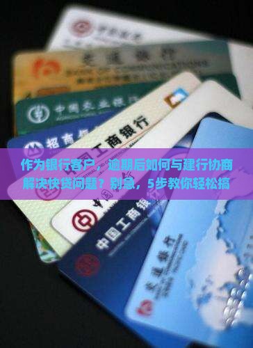 作为银行客户，逾期后如何与建行协商解决快贷问题？别急，5步教你轻松搞定！