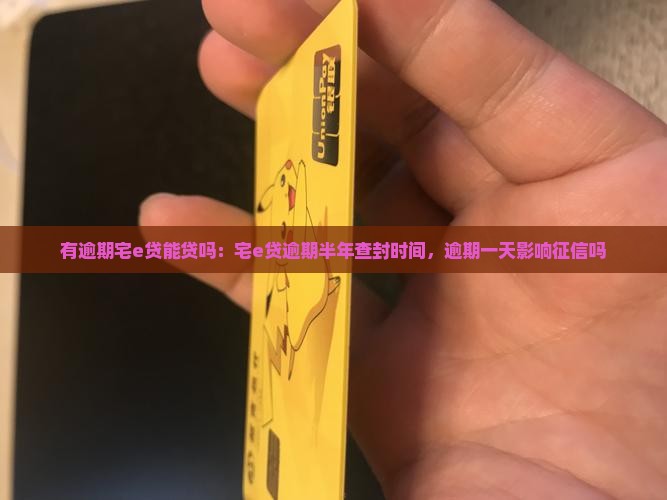 有逾期宅e贷能贷吗：宅e贷逾期半年查封时间，逾期一天影响征信吗