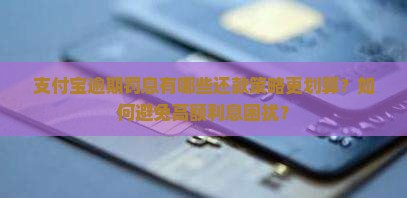 支付宝逾期罚息有哪些还款策略更划算？如何避免高额利息困扰？
