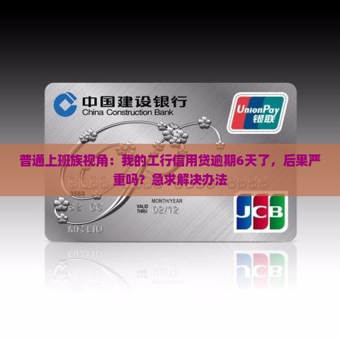 普通上班族视角：我的工行信用贷逾期6天了，后果严重吗？急求解决办法