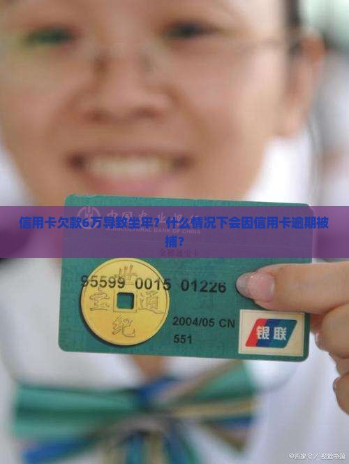 信用卡欠款6万导致坐牢？什么情况下会因信用卡逾期被捕？