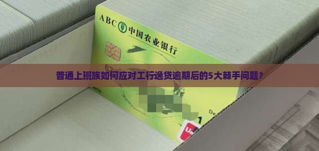 普通上班族如何应对工行逸贷逾期后的5大棘手问题？