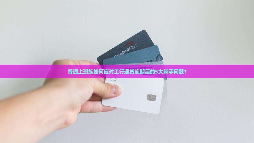 普通上班族如何应对工行逸贷逾期后的5大棘手问题？