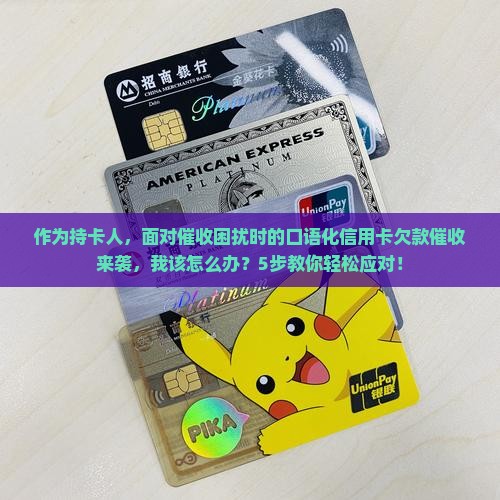 作为持卡人，面对催收困扰时的口语化信用卡欠款催收来袭，我该怎么办？5步教你轻松应对！