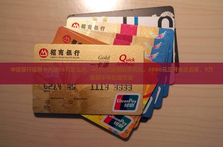 中信银行信用卡欠款39万怎么办，4000元逾期起诉风险，3000元三月未还后果，9万逾期半年处理方法