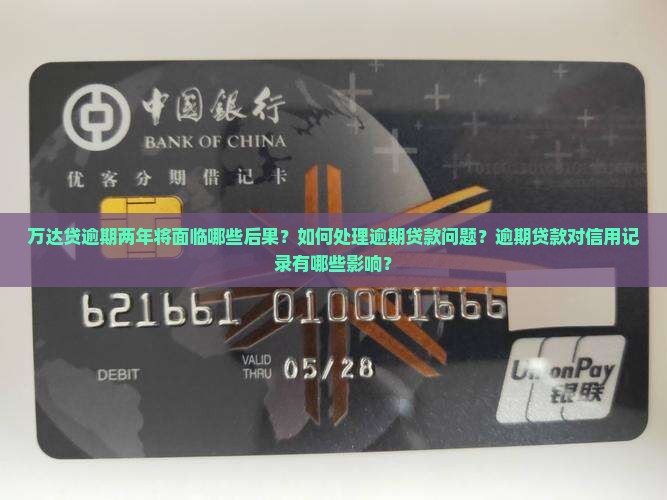 万达贷逾期两年将面临哪些后果？如何处理逾期贷款问题？逾期贷款对信用记录有哪些影响？