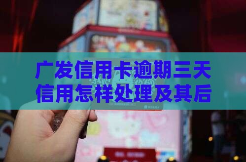 广发信用卡逾期三天信用怎样处理及其后果